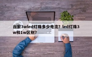 台宏3wled灯珠多少电流？led灯珠3w和1w区别？