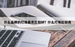 什么品牌的灯珠最亮比较好？什么灯珠比较亮？