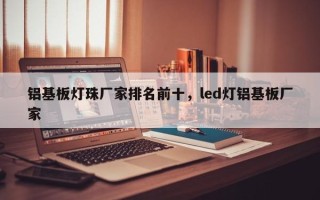 铝基板灯珠厂家排名前十，led灯铝基板厂家