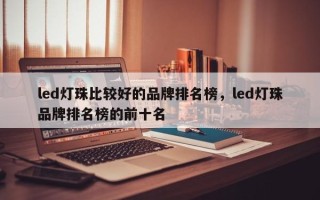 led灯珠比较好的品牌排名榜，led灯珠品牌排名榜的前十名