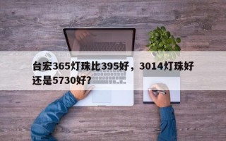 台宏365灯珠比395好，3014灯珠好还是5730好？