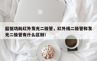 超低功耗红外发光二极管，红外线二极管和发光二极管有什么区别！