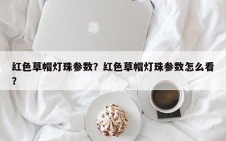 红色草帽灯珠参数？红色草帽灯珠参数怎么看？