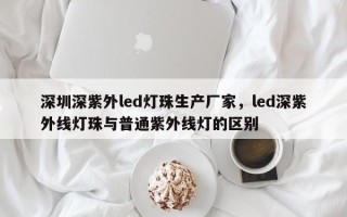深圳深紫外led灯珠生产厂家，led深紫外线灯珠与普通紫外线灯的区别
