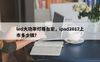 led大功率灯珠台宏，ipad2017上市多少钱？