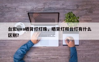 台宏uva晒背灯灯珠，晒背灯和台灯有什么区别？