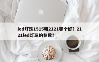 led灯珠1515和2121哪个好？2121led灯珠的参数？
