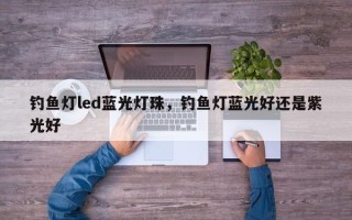 钓鱼灯led蓝光灯珠，钓鱼灯蓝光好还是紫光好