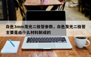白色3mm发光二极管参数，白色发光二极管主要是由什么材料制成的