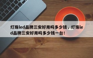 灯珠led品牌三安好用吗多少钱，灯珠led品牌三安好用吗多少钱一台！
