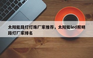 太阳能路灯灯珠厂家推荐，太阳能led照明路灯厂家排名