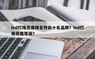 led灯珠亮度排名榜前十名品牌？led灯珠亮度等级？