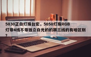 5030正白灯珠台宏，5050灯珠RGB灯带4线不带独立白光的的跟三线的有啥区别？
