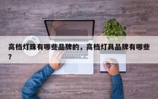 高档灯珠有哪些品牌的，高档灯具品牌有哪些？