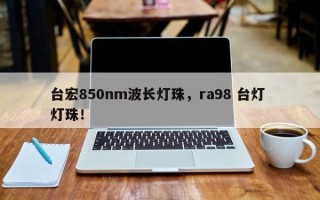 台宏850nm波长灯珠，ra98 台灯 灯珠！