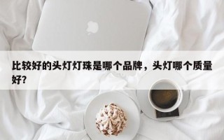 比较好的头灯灯珠是哪个品牌，头灯哪个质量好？
