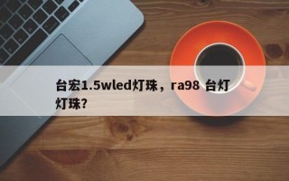 台宏1.5wled灯珠，ra98 台灯 灯珠？