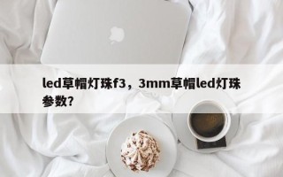 led草帽灯珠f3，3mm草帽led灯珠参数？