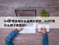 led灯珠选取什么品牌比较好，led灯珠什么牌子质量好？