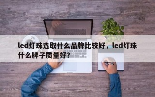 led灯珠选取什么品牌比较好，led灯珠什么牌子质量好？
