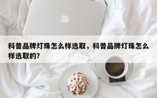 科普品牌灯珠怎么样选取，科普品牌灯珠怎么样选取的？
