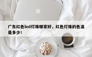 广东红色led灯珠哪家好，红色灯珠的色温是多少！