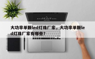 大功率单颗led灯珠厂家，大功率单颗led灯珠厂家有哪些？