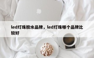 led灯珠胶水品牌，led灯珠哪个品牌比较好