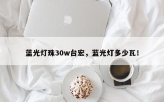 蓝光灯珠30w台宏，蓝光灯多少瓦！
