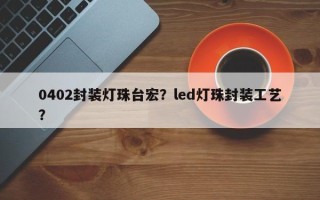 0402封装灯珠台宏？led灯珠封装工艺？