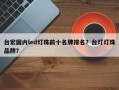 台宏国内led灯珠前十名牌排名？台灯灯珠品牌？