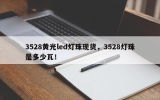 3528黄光led灯珠现货，3528灯珠是多少瓦！