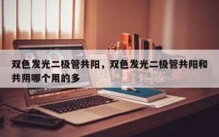 双色发光二极管共阳，双色发光二极管共阳和共阴哪个用的多