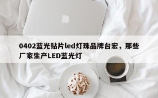 0402蓝光贴片led灯珠品牌台宏，那些厂家生产LED蓝光灯