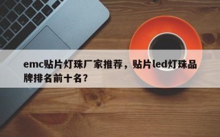 emc贴片灯珠厂家推荐，贴片led灯珠品牌排名前十名？