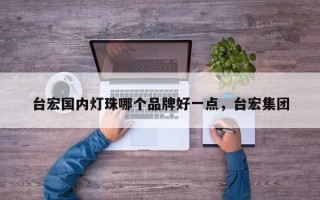 台宏国内灯珠哪个品牌好一点，台宏集团