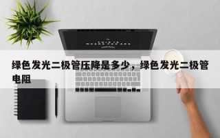绿色发光二极管压降是多少，绿色发光二极管电阻