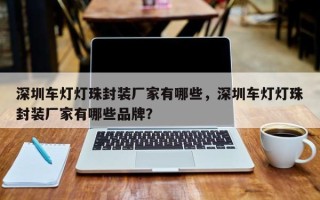 深圳车灯灯珠封装厂家有哪些，深圳车灯灯珠封装厂家有哪些品牌？