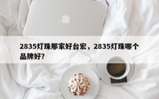 2835灯珠那家好台宏，2835灯珠哪个品牌好？
