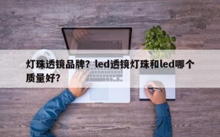 灯珠透镜品牌？led透镜灯珠和led哪个质量好？