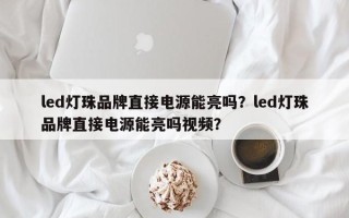 led灯珠品牌直接电源能亮吗？led灯珠品牌直接电源能亮吗视频？