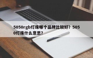 5050rgb灯珠哪个品牌比较好？5050灯珠什么意思？