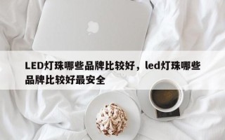 LED灯珠哪些品牌比较好，led灯珠哪些品牌比较好最安全
