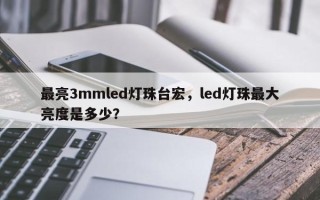 最亮3mmled灯珠台宏，led灯珠最大亮度是多少？