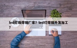 led灯珠焊锡厂家？led灯焊锡外发加工？