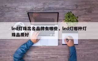 led灯珠出名品牌有哪些，led灯哪种灯珠品质好