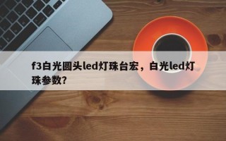 f3白光圆头led灯珠台宏，白光led灯珠参数？