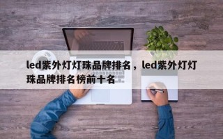 led紫外灯灯珠品牌排名，led紫外灯灯珠品牌排名榜前十名