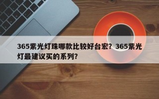365紫光灯珠哪款比较好台宏？365紫光灯最建议买的系列？