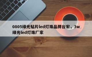 0805绿光贴片led灯珠品牌台宏，3w绿光led灯珠厂家